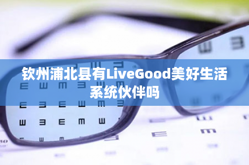 钦州浦北县有LiveGood美好生活系统伙伴吗