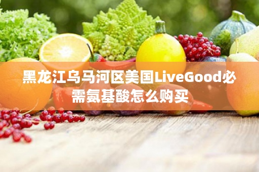 黑龙江乌马河区美国LiveGood必需氨基酸怎么购买