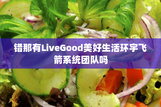 错那有LiveGood美好生活环宇飞箭系统团队吗