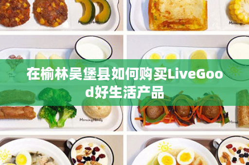 在榆林吴堡县如何购买LiveGood好生活产品