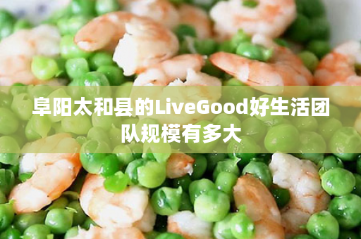 阜阳太和县的LiveGood好生活团队规模有多大