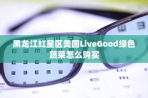 黑龙江红星区美国LiveGood绿色蔬菜怎么购买