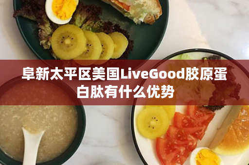 阜新太平区美国LiveGood胶原蛋白肽有什么优势