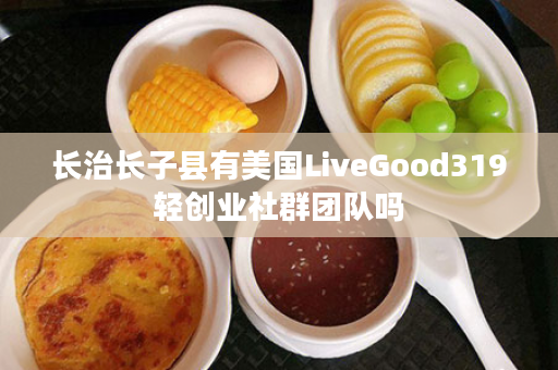 长治长子县有美国LiveGood319轻创业社群团队吗