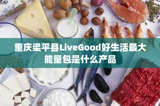 重庆梁平县LiveGood好生活最大能量包是什么产品