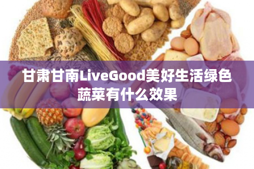 甘肃甘南LiveGood美好生活绿色蔬菜有什么效果