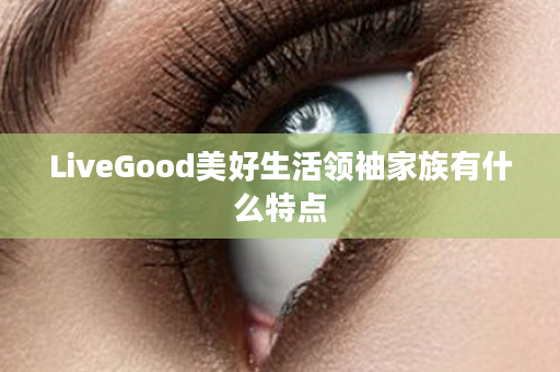 LiveGood美好生活领袖家族有什么特点