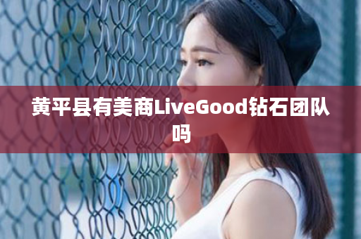 黄平县有美商LiveGood钻石团队吗