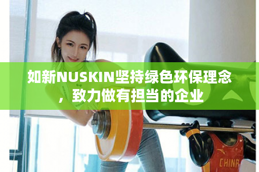 如新NUSKIN坚持绿色环保理念，致力做有担当的企业