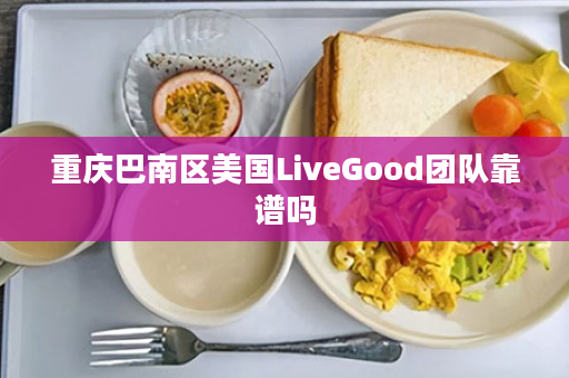 重庆巴南区美国LiveGood团队靠谱吗