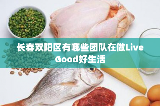 长春双阳区有哪些团队在做LiveGood好生活