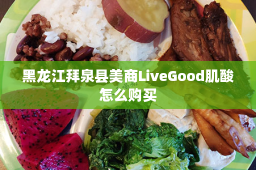 黑龙江拜泉县美商LiveGood肌酸怎么购买