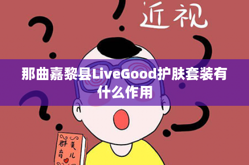 那曲嘉黎县LiveGood护肤套装有什么作用