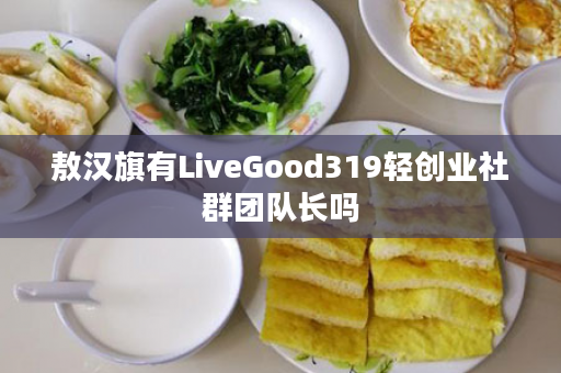 敖汉旗有LiveGood319轻创业社群团队长吗