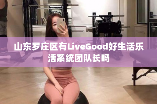 山东罗庄区有LiveGood好生活乐活系统团队长吗