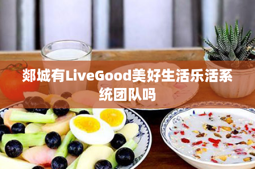 郯城有LiveGood美好生活乐活系统团队吗