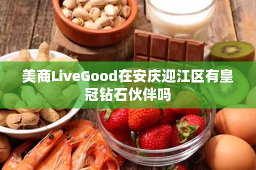 美商LiveGood在安庆迎江区有皇冠钻石伙伴吗