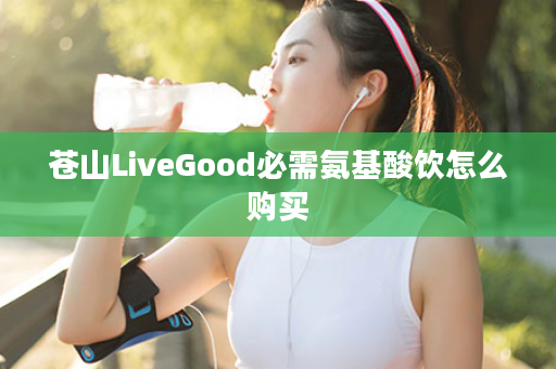 苍山LiveGood必需氨基酸饮怎么购买