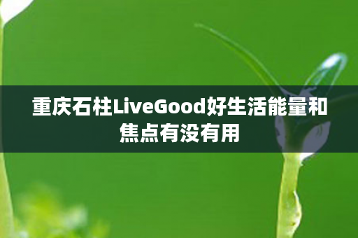 重庆石柱LiveGood好生活能量和焦点有没有用