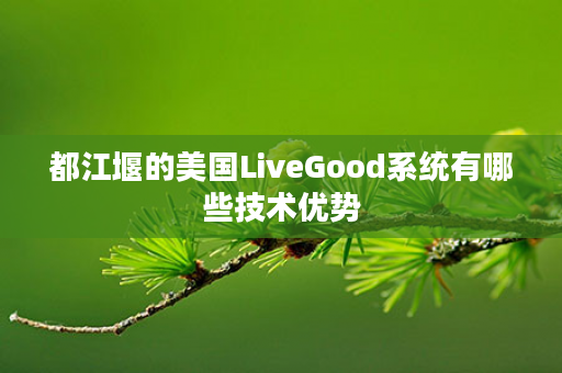 都江堰的美国LiveGood系统有哪些技术优势