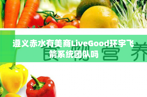 遵义赤水有美商LiveGood环宇飞箭系统团队吗