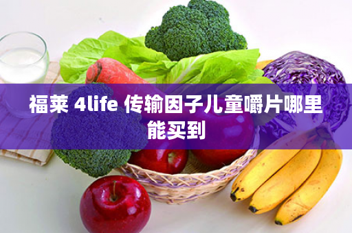 福莱 4life 传输因子儿童嚼片哪里能买到