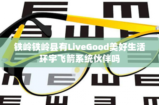 铁岭铁岭县有LiveGood美好生活环宇飞箭系统伙伴吗