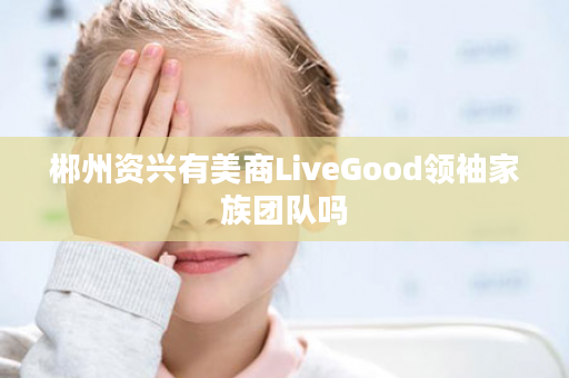 郴州资兴有美商LiveGood领袖家族团队吗