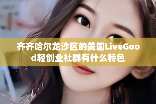 齐齐哈尔龙沙区的美国LiveGood轻创业社群有什么特色