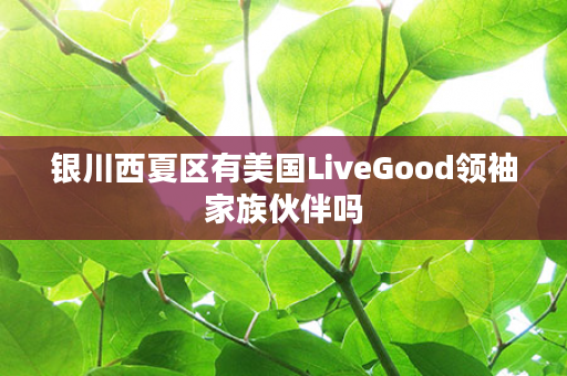 银川西夏区有美国LiveGood领袖家族伙伴吗