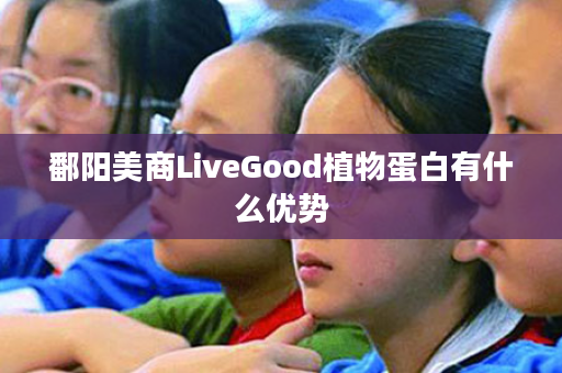 鄱阳美商LiveGood植物蛋白有什么优势