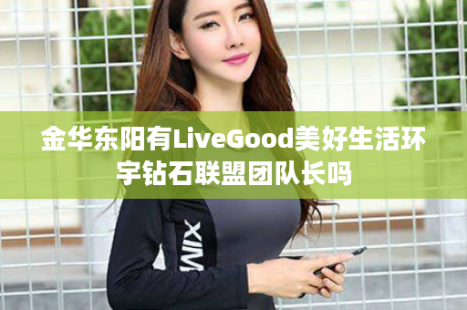 金华东阳有LiveGood美好生活环宇钻石联盟团队长吗