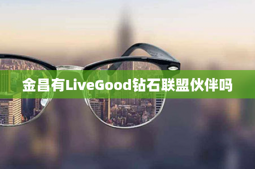 金昌有LiveGood钻石联盟伙伴吗