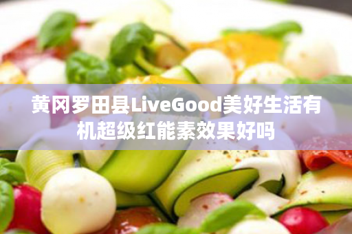 黄冈罗田县LiveGood美好生活有机超级红能素效果好吗