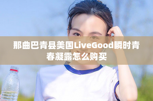 那曲巴青县美国LiveGood瞬时青春凝露怎么购买