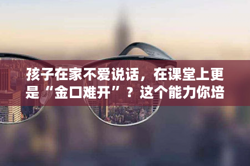 孩子在家不爱说话，在课堂上更是“金口难开”？这个能力你培养对了吗？