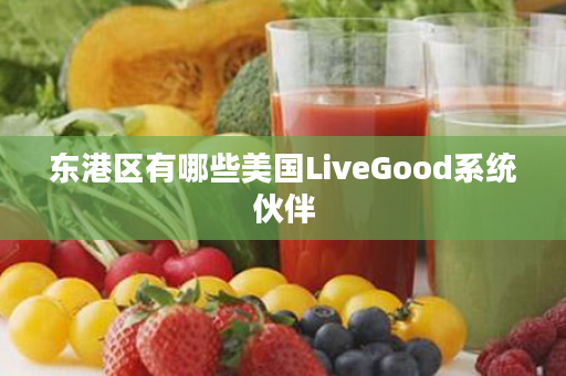 东港区有哪些美国LiveGood系统伙伴