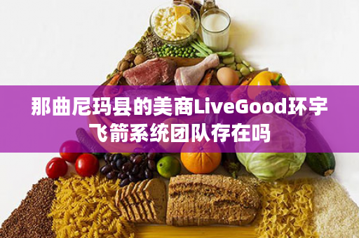 那曲尼玛县的美商LiveGood环宇飞箭系统团队存在吗