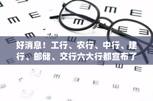 好消息！工行、农行、中行、建行、邮储、交行六大行都宣布了！