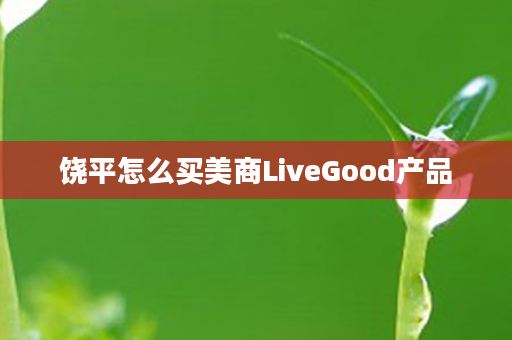 饶平怎么买美商LiveGood产品