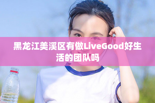 黑龙江美溪区有做LiveGood好生活的团队吗