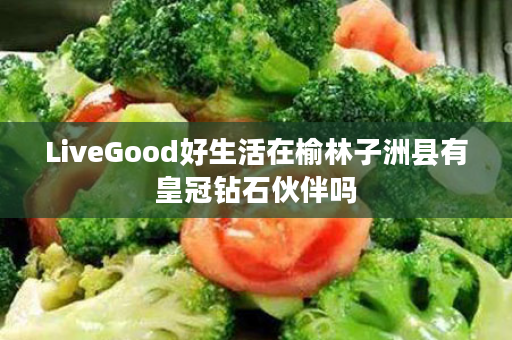 LiveGood好生活在榆林子洲县有皇冠钻石伙伴吗