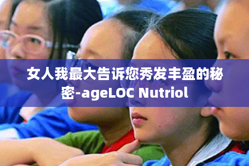 女人我最大告诉您秀发丰盈的秘密-ageLOC Nutriol