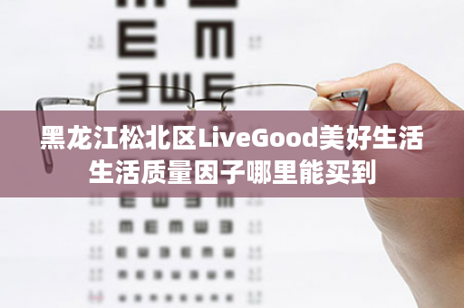 黑龙江松北区LiveGood美好生活生活质量因子哪里能买到