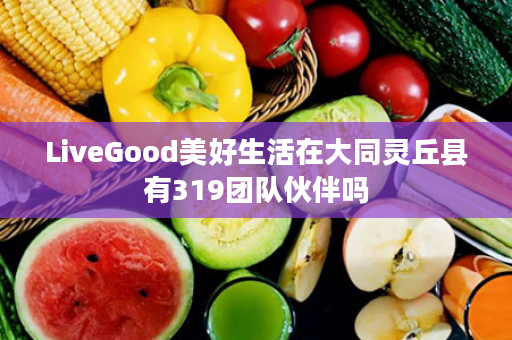 LiveGood美好生活在大同灵丘县有319团队伙伴吗