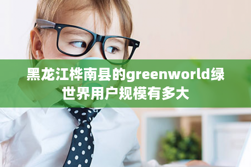 黑龙江桦南县的greenworld绿世界用户规模有多大