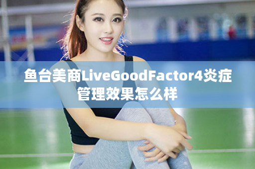 鱼台美商LiveGoodFactor4炎症管理效果怎么样