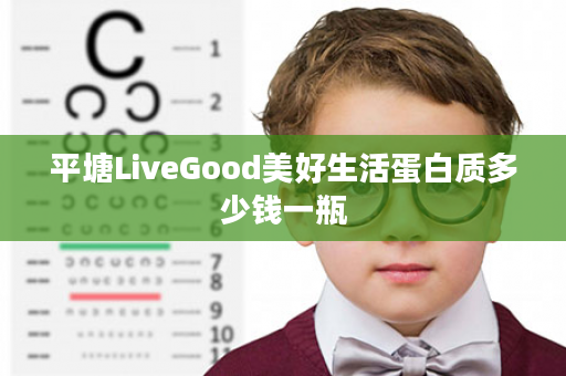 平塘LiveGood美好生活蛋白质多少钱一瓶