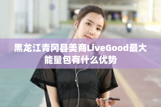 黑龙江青冈县美商LiveGood最大能量包有什么优势