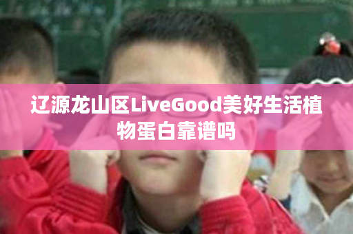 辽源龙山区LiveGood美好生活植物蛋白靠谱吗